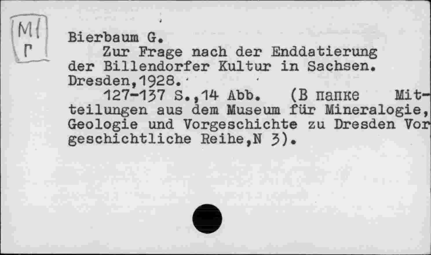 ﻿Bierbaum G.
Zur Frage nach der Enddatierung der Billendorfer Kultur in Sachsen. Dresden,1928.•
127-157 S.,14 Abb. (В папке Mitteilungen aus dem Museum für Mineralogie, Geologie und Vorgeschichte zu Dresden Vor geschichtliche Reihe,N 5)•